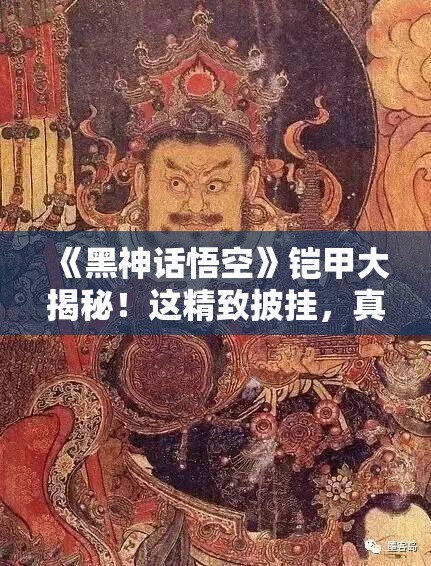 《黑神话悟空》铠甲大揭秘！这精致披挂，真的是“历史级”吗？🔍