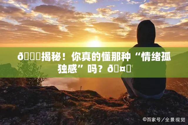 💔揭秘！你真的懂那种“情绪孤独感”吗？🤔