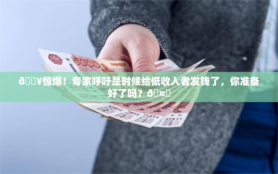 🔥惊爆！专家呼吁是时候给低收入者发钱了，你准备好了吗？🤑