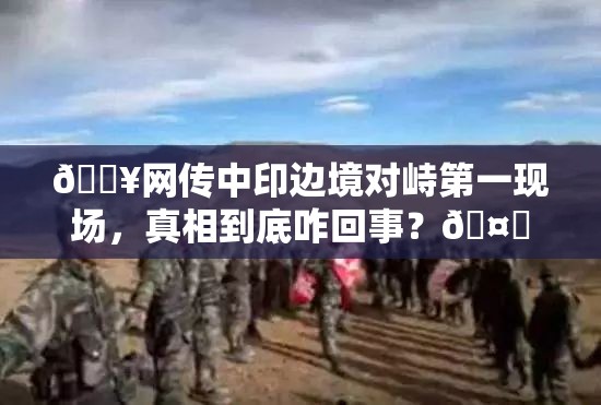 🔥网传中印边境对峙第一现场，真相到底咋回事？🤔