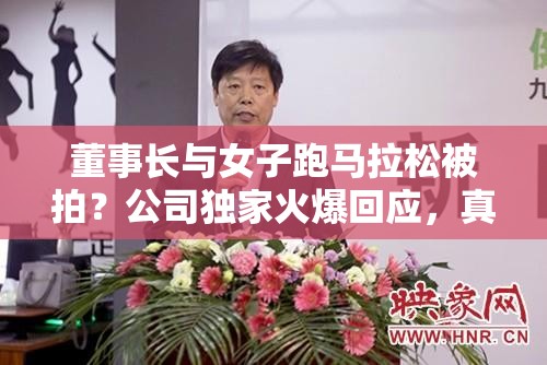 董事长与女子跑马拉松被拍？公司独家火爆回应，真相令人咋舌！