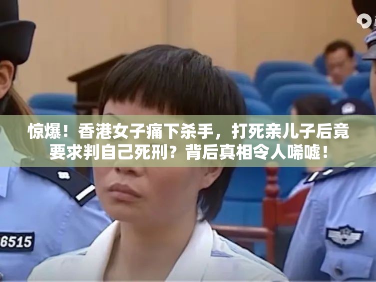 惊爆！香港女子痛下杀手，打死亲儿子后竟要求判自己死刑？背后真相令人唏嘘！