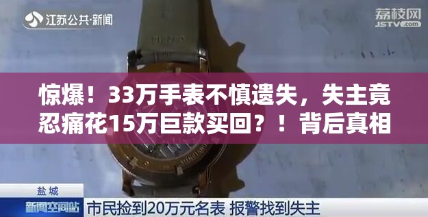 惊爆！33万手表不慎遗失，失主竟忍痛花15万巨款买回？！背后真相令人唏嘘